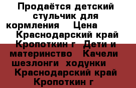 Продаётся детский стульчик для кормления  › Цена ­ 1 000 - Краснодарский край, Кропоткин г. Дети и материнство » Качели, шезлонги, ходунки   . Краснодарский край,Кропоткин г.